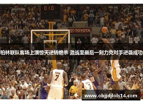 柏林联队客场上演惊天逆转绝杀 激战至最后一刻力克对手逆袭成功