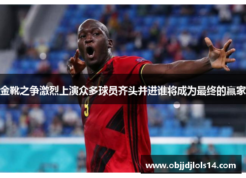 金靴之争激烈上演众多球员齐头并进谁将成为最终的赢家