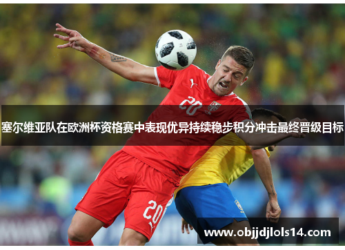 塞尔维亚队在欧洲杯资格赛中表现优异持续稳步积分冲击最终晋级目标