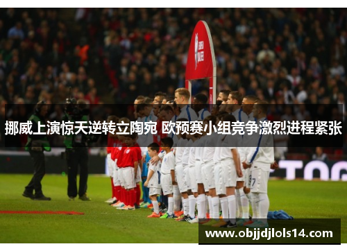 挪威上演惊天逆转立陶宛 欧预赛小组竞争激烈进程紧张