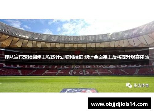 球队宣布球场翻修工程按计划顺利推进 预计全面完工后将提升观赛体验