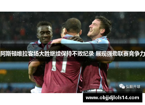 阿斯顿维拉客场大胜继续保持不败纪录 展现强劲联赛竞争力
