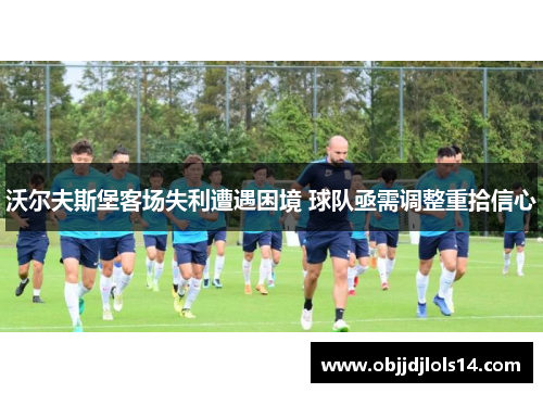 沃尔夫斯堡客场失利遭遇困境 球队亟需调整重拾信心