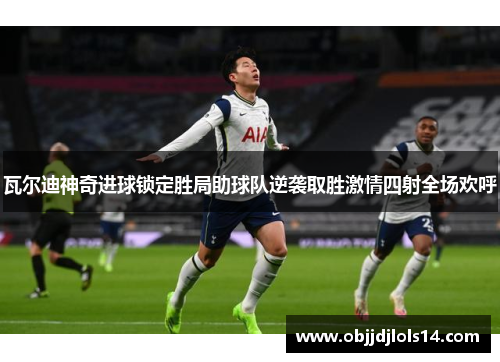 瓦尔迪神奇进球锁定胜局助球队逆袭取胜激情四射全场欢呼