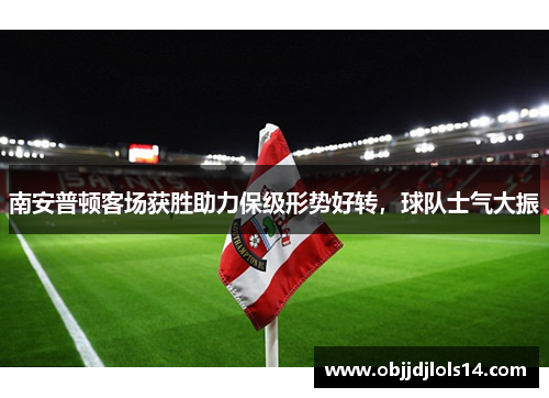 南安普顿客场获胜助力保级形势好转，球队士气大振