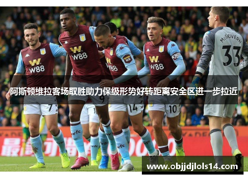 阿斯顿维拉客场取胜助力保级形势好转距离安全区进一步拉近