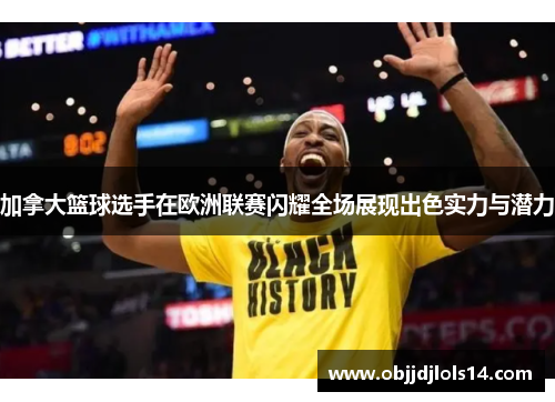 加拿大篮球选手在欧洲联赛闪耀全场展现出色实力与潜力